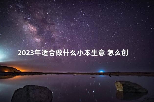 2023年适合做什么小本生意 怎么创业呢白手起家